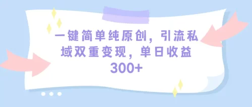 一键简单纯原创，***私域双重变现，单日收益300+（教程+素材）